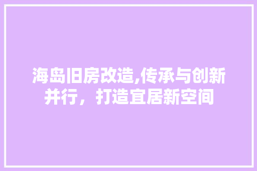 海岛旧房改造,传承与创新并行，打造宜居新空间
