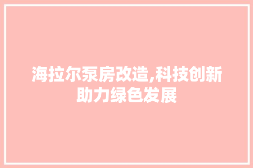 海拉尔泵房改造,科技创新助力绿色发展