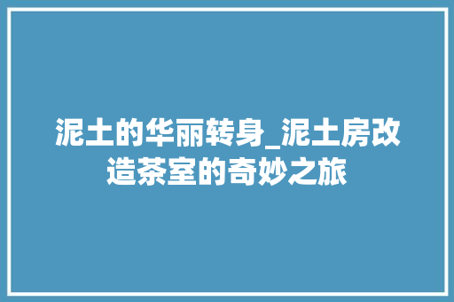 泥土的华丽转身_泥土房改造茶室的奇妙之旅 装修攻略