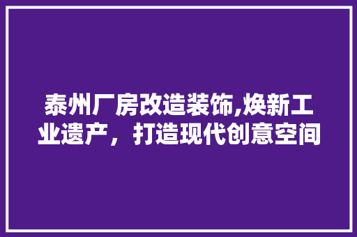 泰州厂房改造装饰,焕新工业遗产，打造现代创意空间