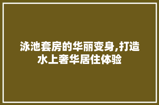 泳池套房的华丽变身,打造水上奢华居住体验 地面装修 泳池套房的华丽变身,打造水上奢华居住体验 地面装修