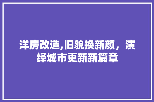 洋房改造,旧貌换新颜，演绎城市更新新篇章