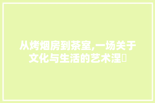 从烤烟房到茶室,一场关于文化与生活的艺术涅槃
