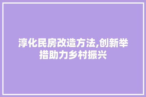 淳化民房改造方法,创新举措助力乡村振兴