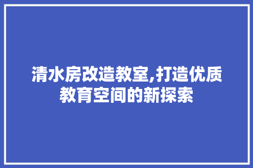 清水房改造教室,打造优质教育空间的新探索