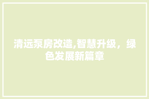 清远泵房改造,智慧升级，绿色发展新篇章