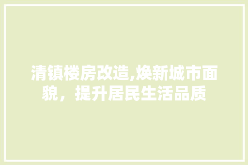 清镇楼房改造,焕新城市面貌，提升居民生活品质