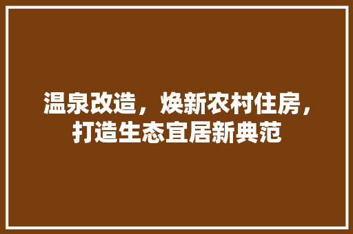 温泉改造，焕新农村住房，打造生态宜居新典范