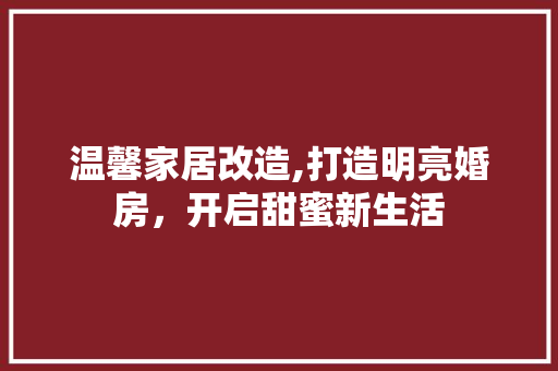 温馨家居改造,打造明亮婚房,开启甜蜜新生活 建筑设计 温馨家居改造,打造明亮婚房,开启甜蜜新生活 建筑设计