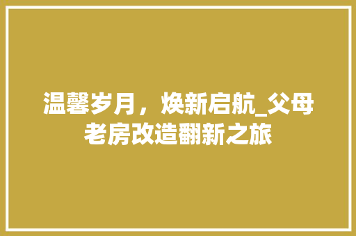温馨岁月，焕新启航_父母老房改造翻新之旅