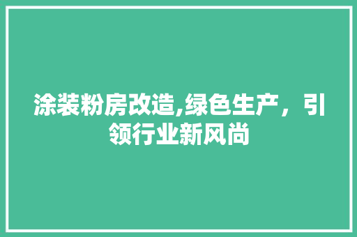 涂装粉房改造,绿色生产，引领行业新风尚
