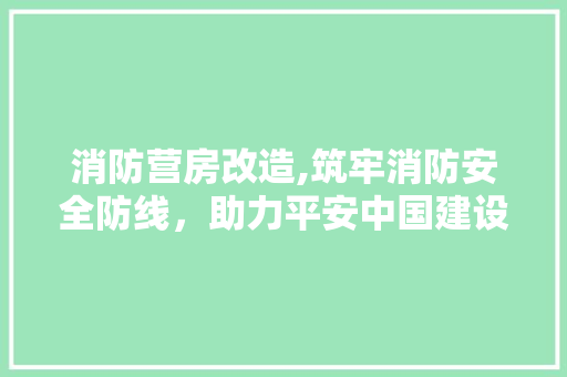消防营房改造,筑牢消防安全防线，助力平安中国建设