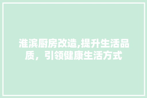 淮滨厨房改造,提升生活品质，引领健康生活方式