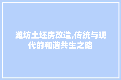 潍坊土坯房改造,传统与现代的和谐共生之路