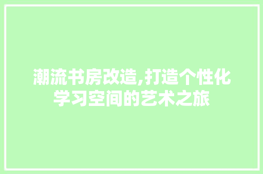 潮流书房改造,打造个性化学习空间的艺术之旅
