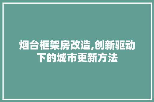 烟台框架房改造,创新驱动下的城市更新方法 装修材料