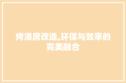 烤漆房改造,环保与效率的完美融合