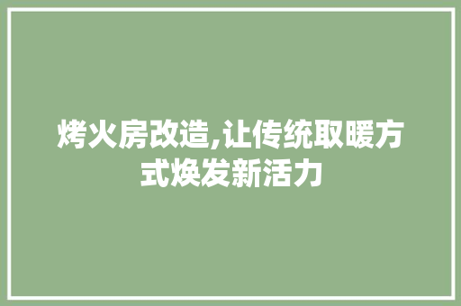 烤火房改造,让传统取暖方式焕发新活力