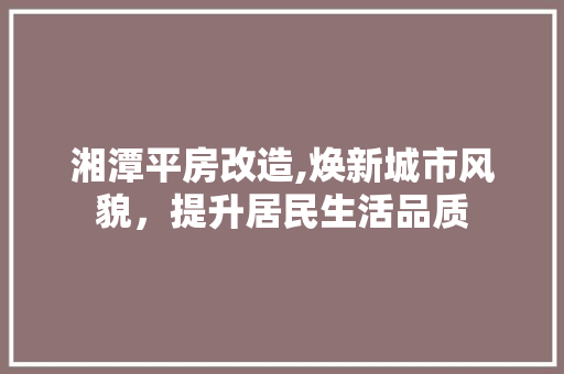 湘潭平房改造,焕新城市风貌，提升居民生活品质