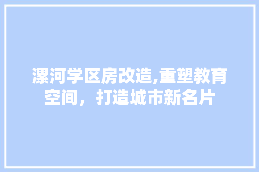 漯河学区房改造,重塑教育空间，打造城市新名片