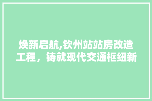 焕新启航,钦州站站房改造工程，铸就现代交通枢纽新篇章 庭院装修
