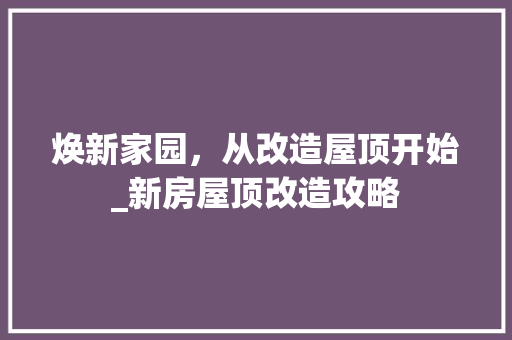 焕新家园，从改造屋顶开始_新房屋顶改造攻略 隔断设计
