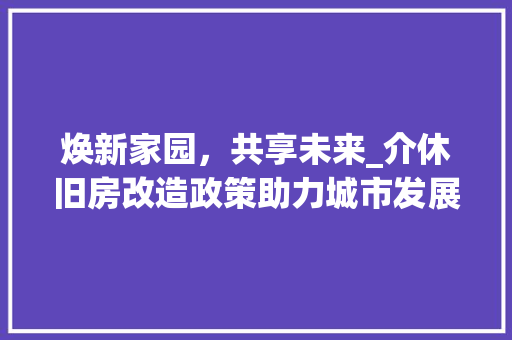 焕新家园，共享未来_介休旧房改造政策助力城市发展