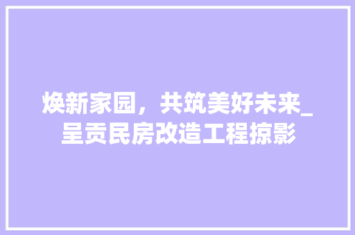 焕新家园，共筑美好未来_呈贡民房改造工程掠影