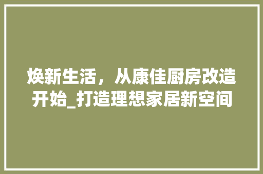 焕新生活，从康佳厨房改造开始_打造理想家居新空间 庭院装修