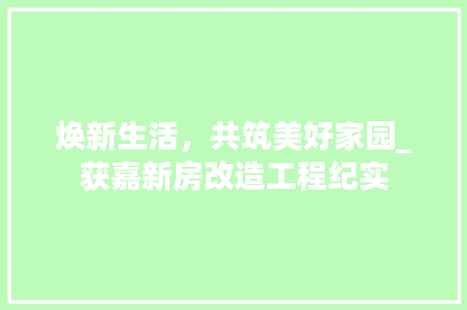 焕新生活，共筑美好家园_获嘉新房改造工程纪实