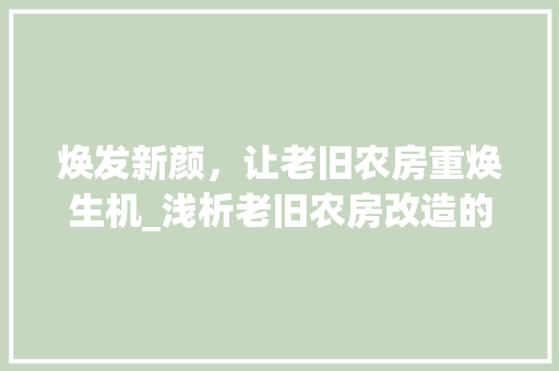 焕发新颜，让老旧农房重焕生机_浅析老旧农房改造的意义与路径