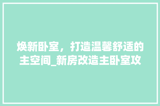 焕新卧室，打造温馨舒适的主空间_新房改造主卧室攻略 装修攻略