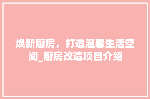 焕新厨房，打造温馨生活空间_厨房改造项目介绍
