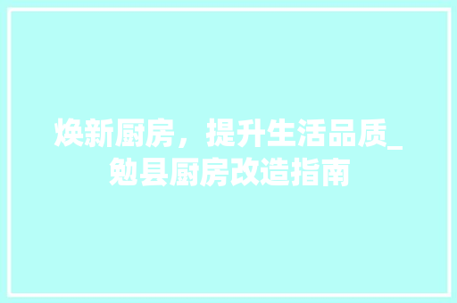 焕新厨房，提升生活品质_勉县厨房改造指南