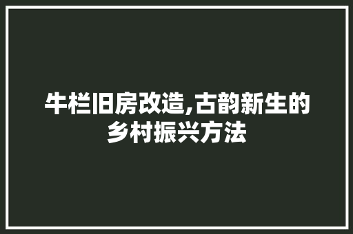 牛栏旧房改造,古韵新生的乡村振兴方法 装修攻略