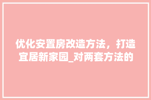 优化安置房改造方法，打造宜居新家园_对两套方法的对比分析