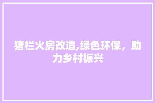 猪栏火房改造,绿色环保，助力乡村振兴