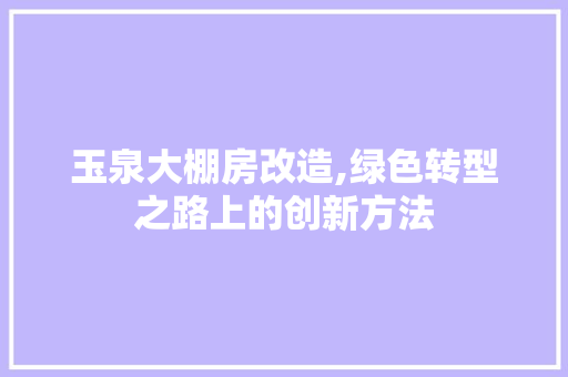 玉泉大棚房改造,绿色转型之路上的创新方法