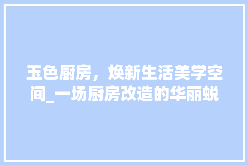 玉色厨房，焕新生活美学空间_一场厨房改造的华丽蜕变