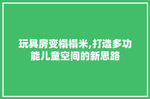 玩具房变榻榻米,打造多功能儿童空间的新思路