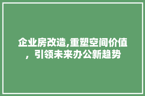 企业房改造,重塑空间价值，引领未来办公新趋势
