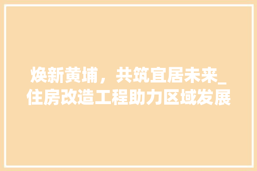 焕新黄埔，共筑宜居未来_住房改造工程助力区域发展 景观设计