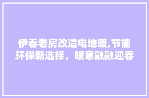 伊春老房改造电地暖,节能环保新选择,暖意融融迎春来 门窗装修 伊春老房改造电地暖,节能环保新选择,暖意融融迎春来 门窗装修