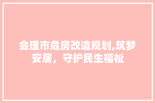 会理市危房改造规划,筑梦安居，守护民生福祉
