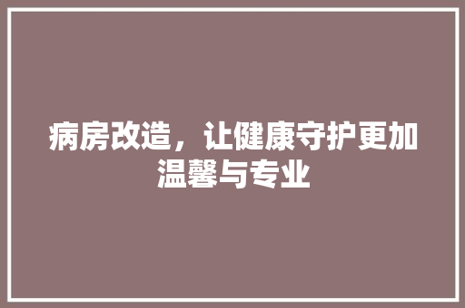 病房改造，让健康守护更加温馨与专业