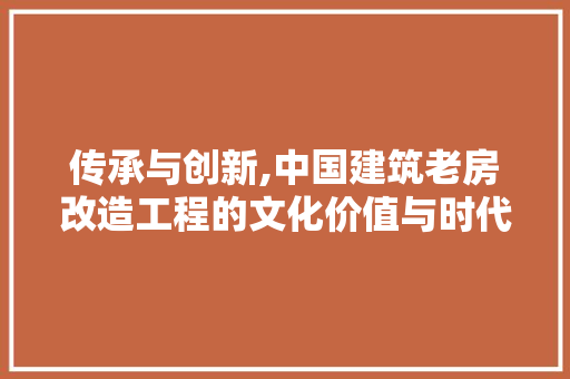 传承与创新,中国建筑老房改造工程的文化价值与时代意义 庭院装修