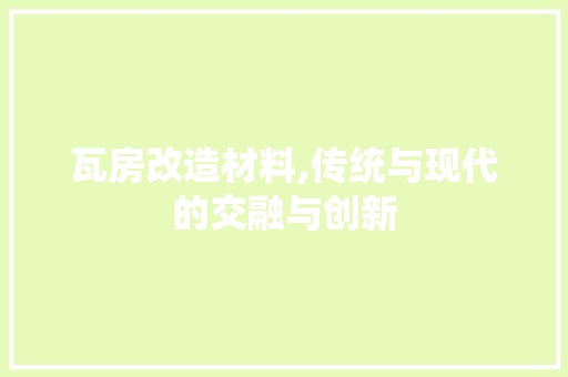 瓦房改造材料,传统与现代的交融与创新
