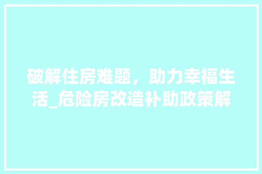 破解住房难题，助力幸福生活_危险房改造补助政策解读