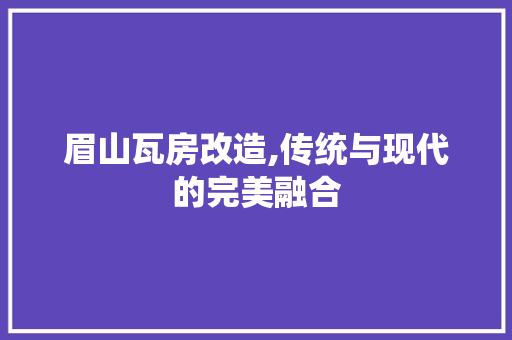 眉山瓦房改造,传统与现代的完美融合