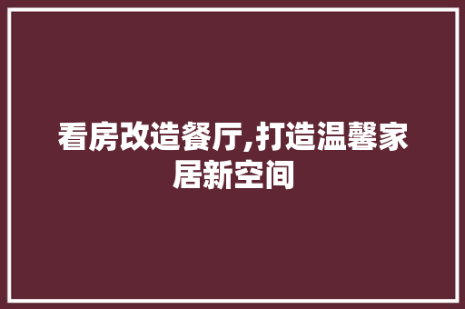 看房改造餐厅,打造温馨家居新空间